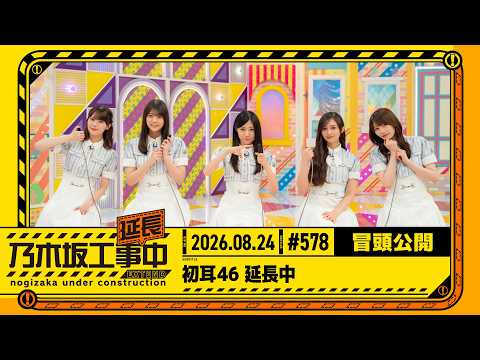 【初耳46 延長中】乃木坂工事延長中 # 578 冒頭公開
